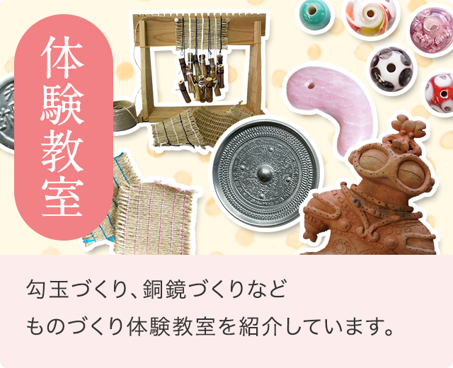 体験教室 ／ 勾玉づくり、銅鏡づくりなど、物づくり体験教室を紹介しています。